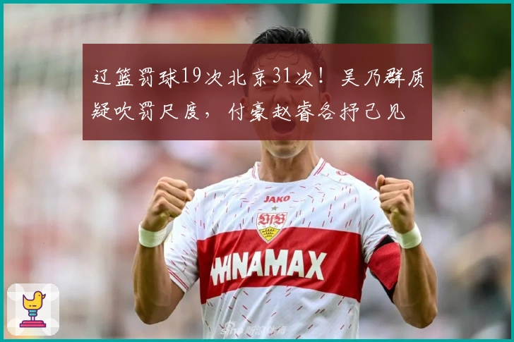 辽篮罚球19次北京31次！吴乃群质疑吹罚尺度，付豪赵睿各抒己见