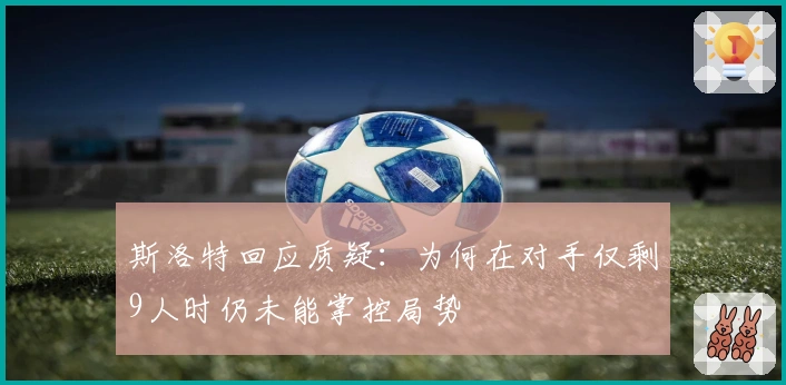 斯洛特回应质疑：为何在对手仅剩9人时仍未能掌控局势