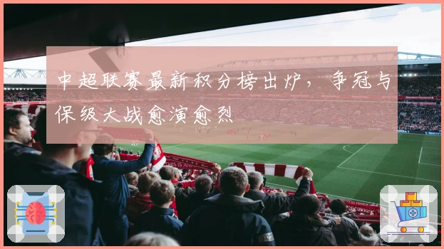 中超联赛最新积分榜出炉,争冠与保级大战愈演愈烈