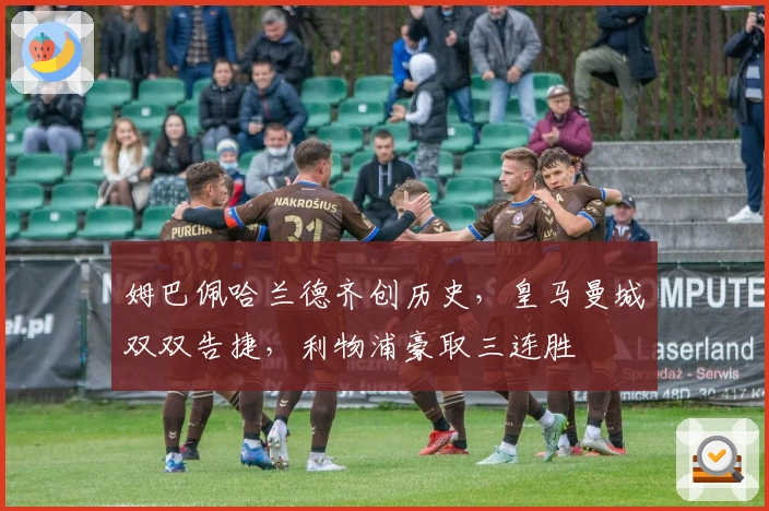 姆巴佩哈兰德齐创历史，皇马曼城双双告捷，利物浦豪取三连胜