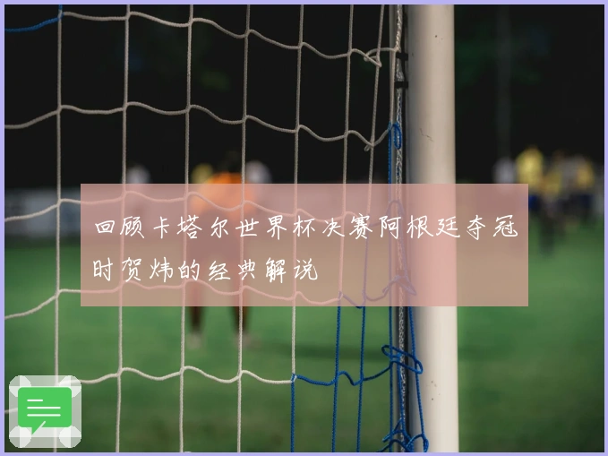 回顾卡塔尔世界杯决赛阿根廷夺冠时贺炜的经典解说