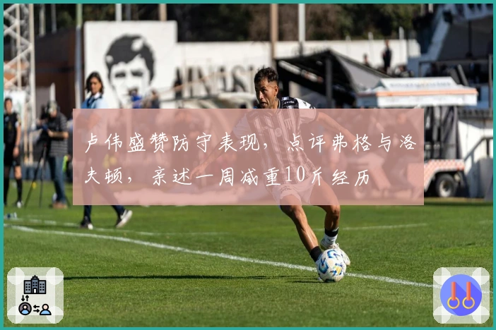 卢伟盛赞防守表现，点评弗格与洛夫顿，亲述一周减重10斤经历