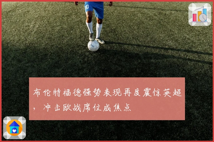 布伦特福德强势表现再度震惊英超，冲击欧战席位成焦点