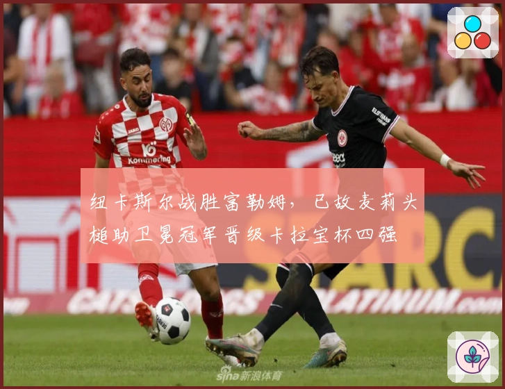 纽卡斯尔战胜富勒姆，已故麦莉头槌助卫冕冠军晋级卡拉宝杯四强