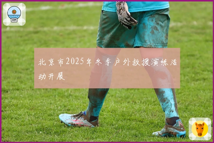 北京市2025年冬季户外救援演练活动开展