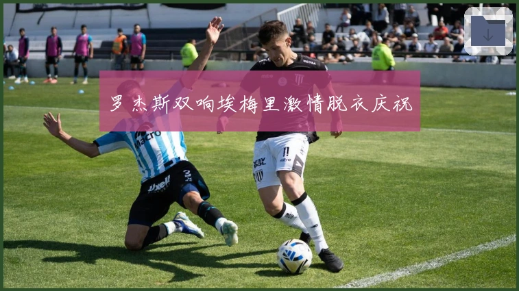 罗杰斯双响埃梅里激情脱衣庆祝