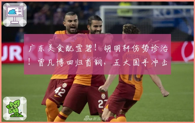 广东美食配雪碧！胡明轩伤势诊治！曾凡博回归首钢，五大国手冲击冠军