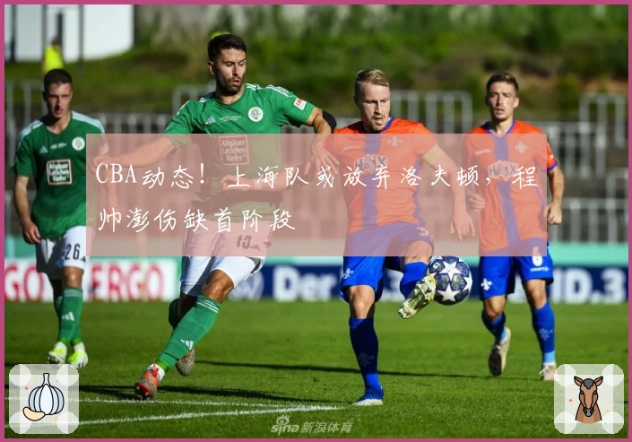 CBA动态！上海队或放弃洛夫顿，程帅澎伤缺首阶段