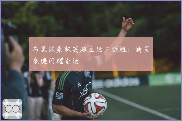 布莱顿豪取英超主场三连胜,新星表现闪耀全场