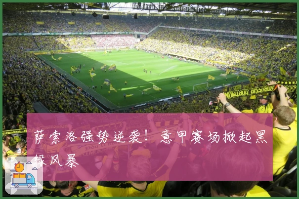 萨索洛强势逆袭！意甲赛场掀起黑绿风暴