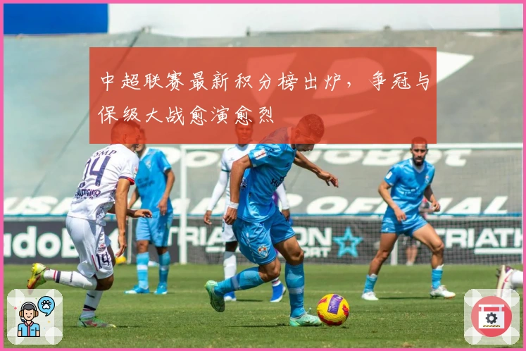 中超联赛最新积分榜出炉，争冠与保级大战愈演愈烈