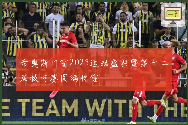 帝奥斯门窗2025运动盛典暨第十二届拔河赛圆满收官