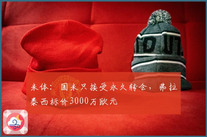 米体：国米只接受永久转会，弗拉泰西标价3000万欧元