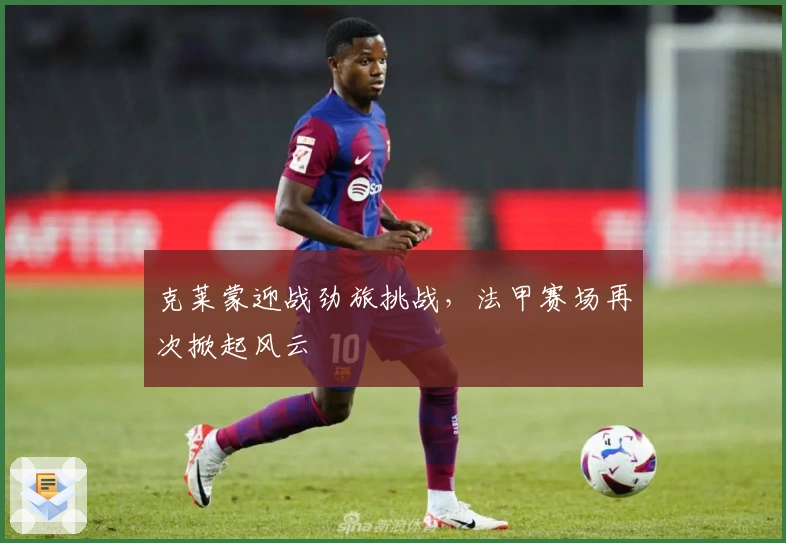 克莱蒙迎战劲旅挑战，法甲赛场再次掀起风云