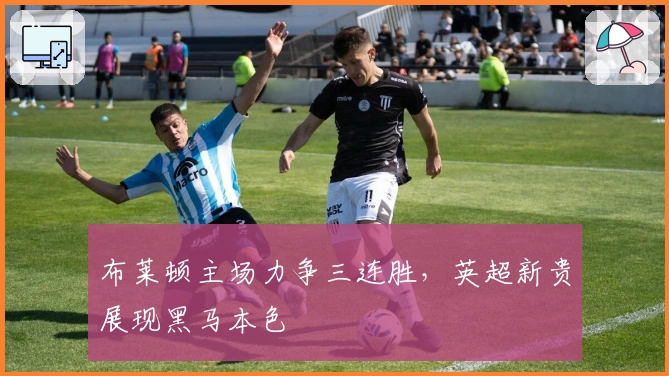 布莱顿主场力争三连胜，英超新贵展现黑马本色