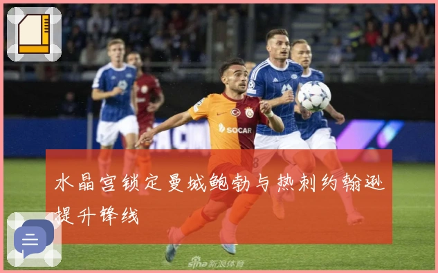 水晶宫锁定曼城鲍勃与热刺约翰逊提升锋线